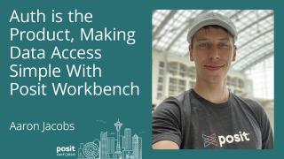 Aaron Jacobs - Auth is the product, making data access simple with Posit Workbench